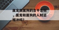 属龙跟属狗的合不合财，属龙和属狗的人财运相冲吗？