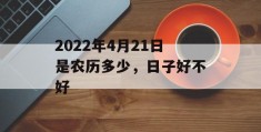 2022年4月21日是农历多少，日子好不好