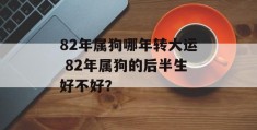 82年属狗哪年转大运 82年属狗的后半生好不好？