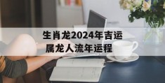 生肖龙2024年吉运 属龙人流年运程