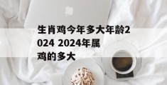 生肖鸡今年多大年龄2024 2024年属鸡的多大