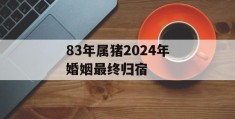 83年属猪2024年婚姻最终归宿