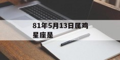 81年5月13日属鸡星座是