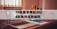 79年属羊男在2024年每月运势如何