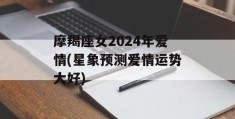 摩羯座女2024年爱情(星象预测爱情运势大好)