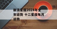 新浪星座2024年全年运势 十二星座每月运势