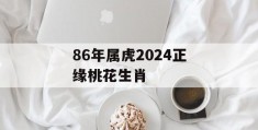 86年属虎2024正缘桃花生肖