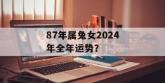 87年属兔女2024年全年运势？