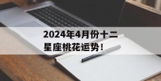 2024年4月份十二星座桃花运势！