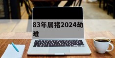 83年属猪2024劫难