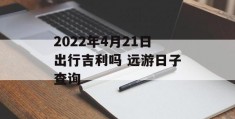 2022年4月21日出行吉利吗 远游日子查询