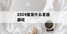 2024属龙什么星座最旺