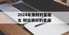 2024年发财的星座女 财运很好的星座