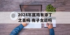 2024年属鸡有添丁之喜吗 有子女运吗