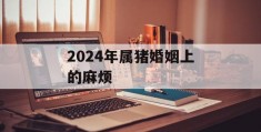 2024年属猪婚姻上的麻烦