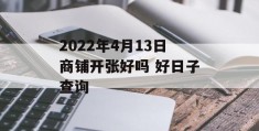 2022年4月13日商铺开张好吗 好日子查询