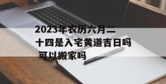 2023年农历六月二十四是入宅黄道吉日吗 可以搬家吗