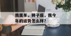 我属羊，狮子座，我今年的运势怎么样？