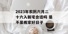 2023年农历六月二十六入新宅合适吗 是不是搬家好日子