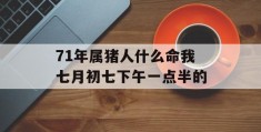 71年属猪人什么命我七月初七下午一点半的