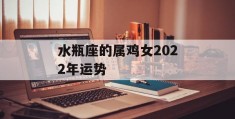 水瓶座的属鸡女2022年运势