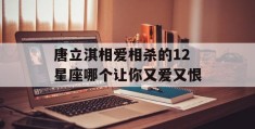 唐立淇相爱相杀的12星座哪个让你又爱又恨