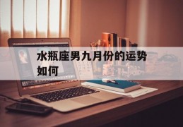 水瓶座男九月份的运势如何