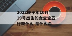 2022庚子年10月19号出生的女宝宝五行缺什么 是什么命