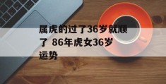 属虎的过了36岁就顺了 86年虎女36岁运势