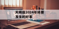 天蝎座2024年将要发生的好事