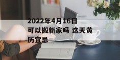 2022年4月16日可以搬新家吗 这天黄历宜忌