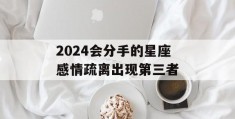 2024会分手的星座感情疏离出现第三者