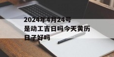 2024年4月24号是动工吉日吗今天黄历日子好吗