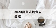 2024属鼠人的贵人是谁