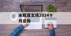 水瓶座女孩2024十月运势