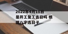 2022年4月18日是开工复工吉日吗 根据八字选日子