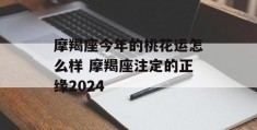 摩羯座今年的桃花运怎么样 摩羯座注定的正缘2024