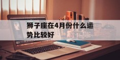 狮子座在4月份什么运势比较好