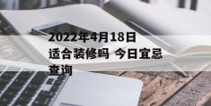 2022年4月18日适合装修吗 今日宜忌查询