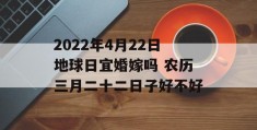 2022年4月22日地球日宜婚嫁吗 农历三月二十二日子好不好