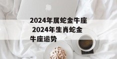 2024年属蛇金牛座 2024年生肖蛇金牛座运势