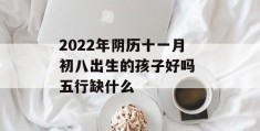 2022年阴历十一月初八出生的孩子好吗 五行缺什么