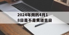 2024年阴历4月18日是不是黄道吉日