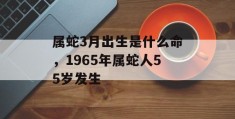 属蛇3月出生是什么命，1965年属蛇人55岁发生