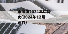 水瓶座2024年运势女(2024年12月运势)