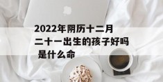 2022年阴历十二月二十一出生的孩子好吗 是什么命