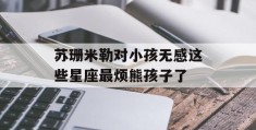 苏珊米勒对小孩无感这些星座最烦熊孩子了