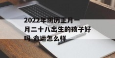 2022年阴历正月一月二十八出生的孩子好吗 命运怎么样