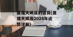 属猪天蝎座的运势(属猪天蝎座2024年运势详解)