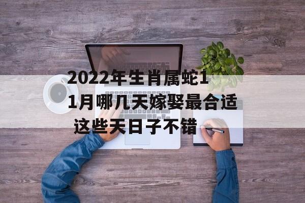 2022年生肖属蛇11月哪几天嫁娶最合适 这些天日子不错 运势屋